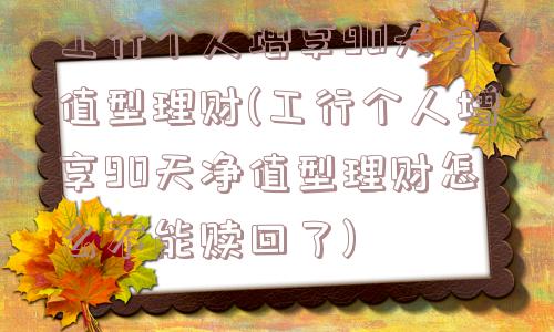 工行个人增享90天净值型理财(工行个人增享90天净值型理财怎么不能赎回了)