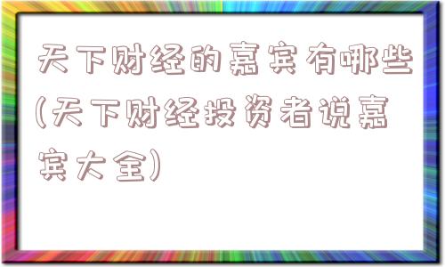 天下财经的嘉宾有哪些(天下财经投资者说嘉宾大全)