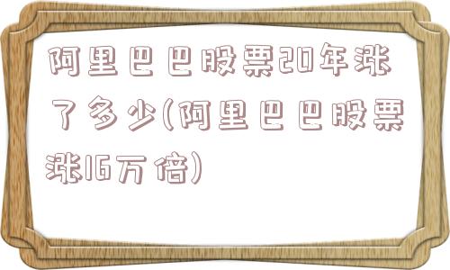 阿里巴巴股票20年涨了多少(阿里巴巴股票涨16万倍)