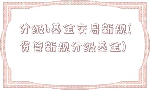 分级b基金交易新规(资管新规分级基金)