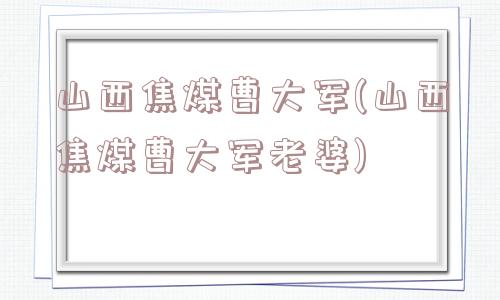 山西焦煤曹大军(山西焦煤曹大军老婆)