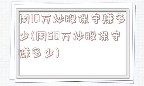 用10万炒股保守赚多少(用50万炒股保守赚多少)