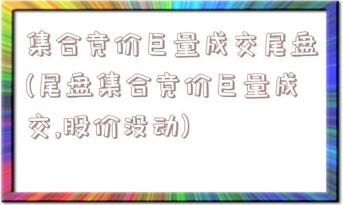 集合竞价巨量成交尾盘(尾盘集合竞价巨量成交,股价没动)