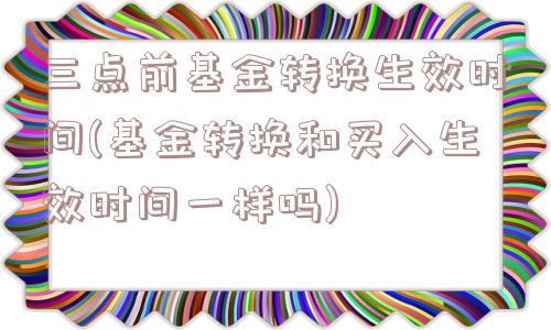 三点前基金转换生效时间(基金转换和买入生效时间一样吗)