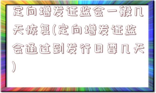 定向增发证监会一般几天恢复(定向增发证监会通过到发行日要几天)