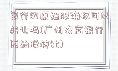 银行的原始股确权可以转让吗(广州农商银行原始股转让)