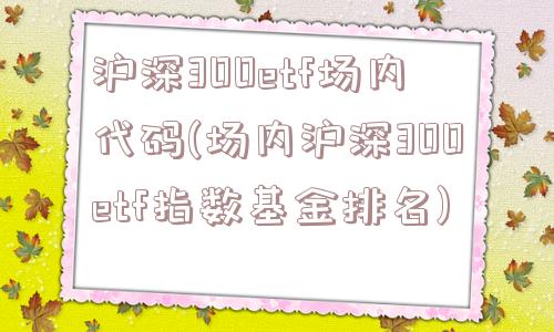 沪深300etf场内代码(场内沪深300etf指数基金排名)