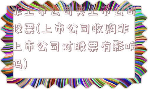 非上市公司买上市公司股票(上市公司收购非上市公司对股票有影响吗)