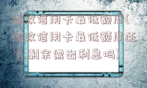 邮政信用卡最低额度(邮政信用卡最低额度还了,剩余需出利息吗)