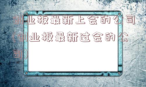 创业板最新上会的公司(创业板最新过会的公司)