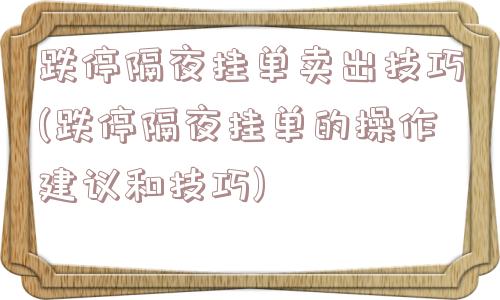 跌停隔夜挂单卖出技巧(跌停隔夜挂单的操作建议和技巧)