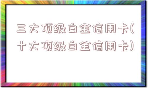 三大顶级白金信用卡(十大顶级白金信用卡)