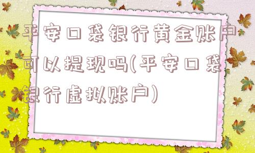 平安口袋银行黄金账户可以提现吗(平安口袋银行虚拟账户)