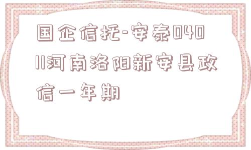 国企信托-安泰04011河南洛阳新安县政信一年期