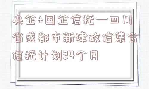 央企+国企信托—四川省成都市新津政信集合信托计划24个月