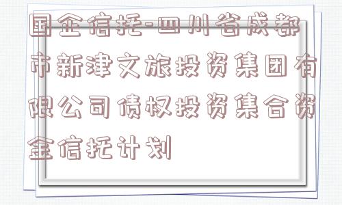 国企信托-四川省成都市新津文旅投资集团有限公司债权投资集合资金信托计划