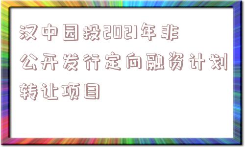 汉中园投2021年非公开发行定向融资计划转让项目