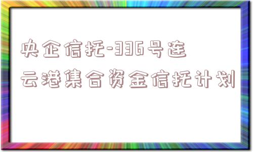 央企信托-336号连云港集合资金信托计划