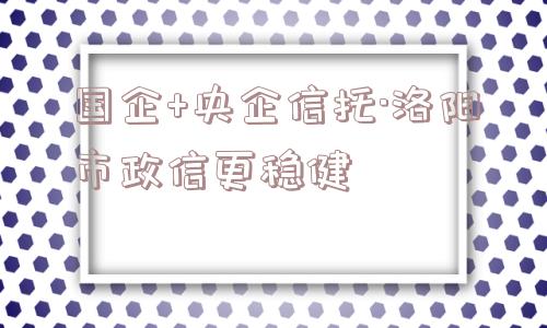 国企+央企信托·洛阳市政信更稳健