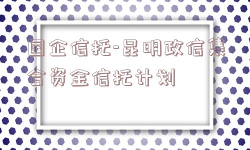国企信托-昆明政信集合资金信托计划