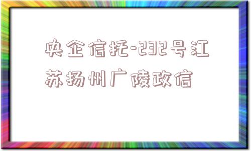 央企信托-232号江苏扬州广陵政信