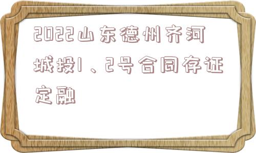 2022山东德州齐河城投1、2号合同存证定融