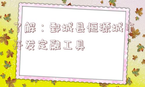 了解：鄄城县恒源城市开发定融工具