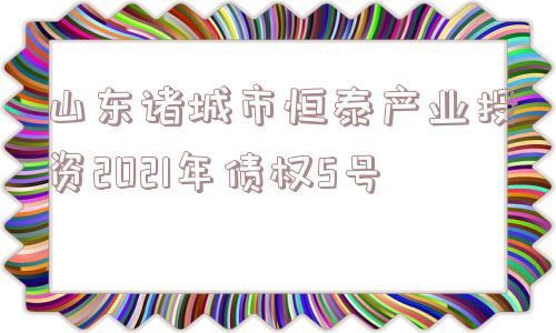 山东诸城市恒泰产业投资2021年债权5号