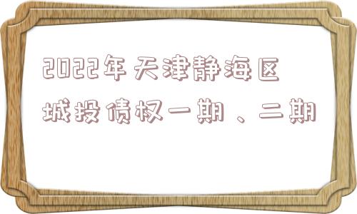 2022年天津静海区城投债权一期、二期