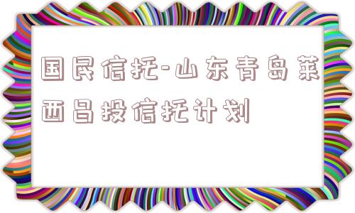 国民信托-山东青岛莱西昌投信托计划