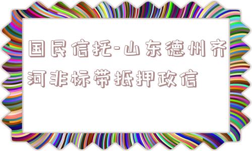 国民信托-山东德州齐河非标带抵押政信