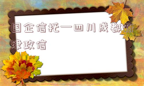 国企信托—四川成都新津政信