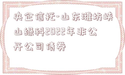 央企信托-山东潍坊峡山绿科2022年非公开公司债券