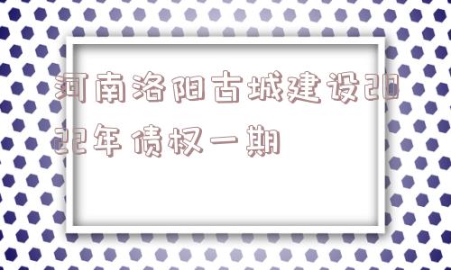 河南洛阳古城建设2022年债权一期