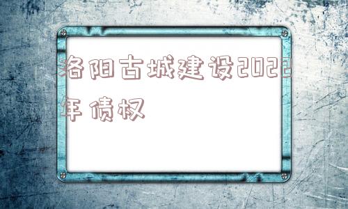 洛阳古城建设2022年债权