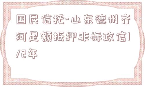 国民信托-山东德州齐河足额抵押非标政信1/2年