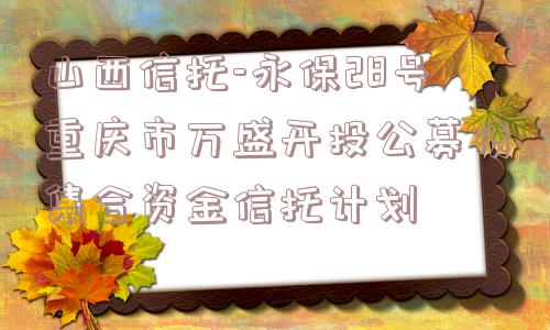 山西信托-永保28号重庆市万盛开投公募债集合资金信托计划