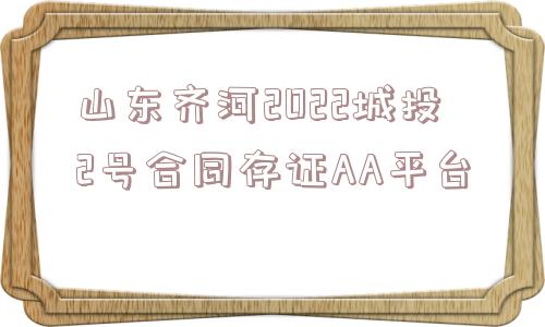 山东齐河2022城投2号合同存证AA平台