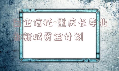 国企信托-重庆长寿北部新城资金计划