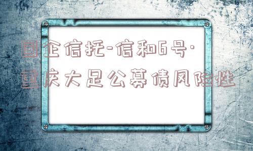 国企信托-信和6号·重庆大足公募债风险性