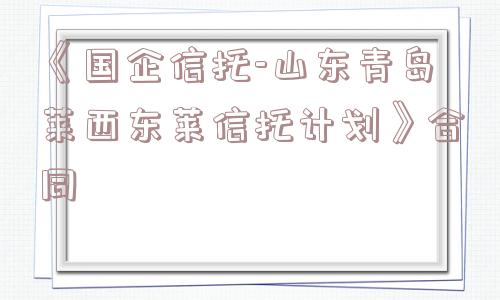 《国企信托-山东青岛莱西东莱信托计划》合同