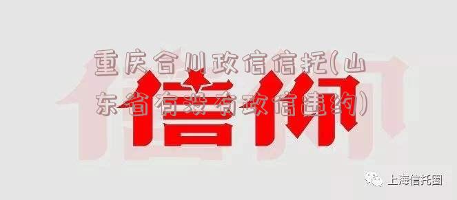 重庆合川政信信托(山东省有没有政信违约)