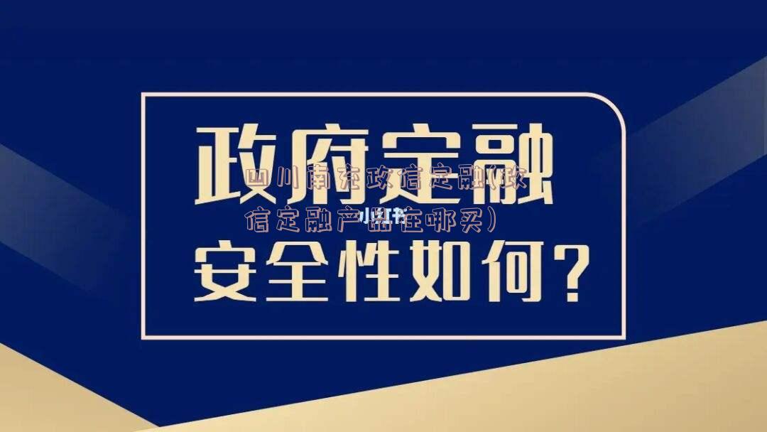 四川南充政信定融(政信定融产品在哪买)