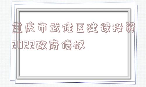 重庆市武隆区建设投资2022政府债权