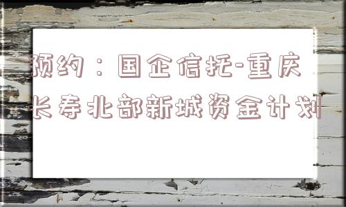 预约：国企信托-重庆长寿北部新城资金计划