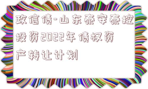 政信债-山东泰安泰控投资2022年债权资产转让计划