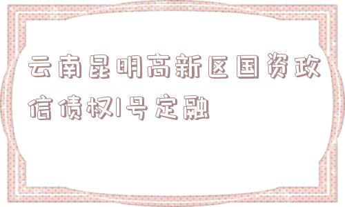 云南昆明高新区国资政信债权1号定融