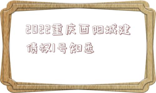 2022重庆酉阳城建债权1号知悉