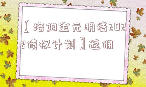 〖洛阳金元明清2022债权计划〗返佣