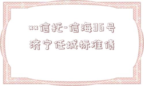 ××信托-信海36号济宁任城标准债